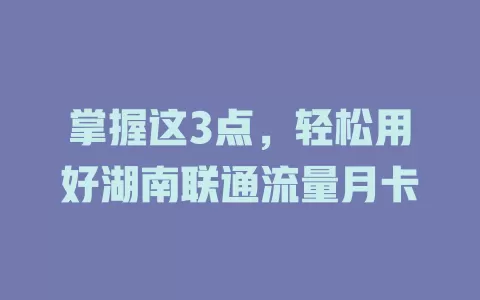 掌握这3点，轻松用好湖南联通流量月卡