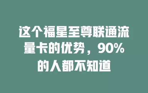 这个福星至尊联通流量卡的优势，90%的人都不知道