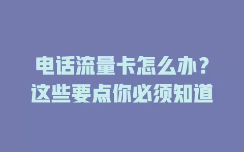 电话流量卡怎么办？这些要点你必须知道