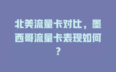 北美流量卡对比，墨西哥流量卡表现如何？