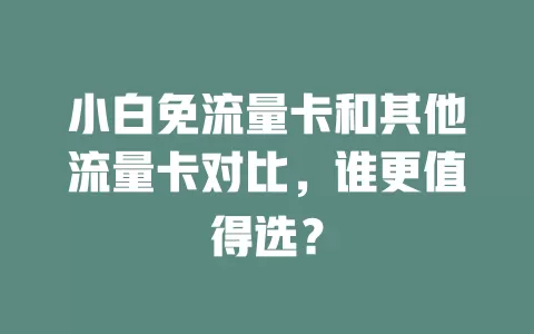 小白免流量卡和其他流量卡对比，谁更值得选？