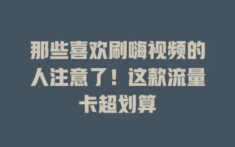 那些喜欢刷嗨视频的人注意了！这款流量卡超划算