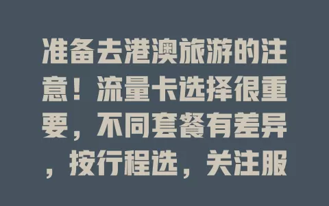 准备去港澳旅游的注意！流量卡选择很重要，不同套餐有差异，按行程选，关注服务内容，提前了解特点做决策，畅享便捷欢乐之旅