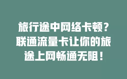 旅行途中网络卡顿？联通流量卡让你的旅途上网畅通无阻！
