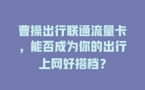 曹操出行联通流量卡，能否成为你的出行上网好搭档？