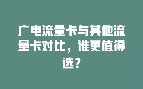 广电流量卡与其他流量卡对比，谁更值得选？