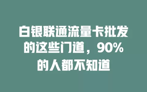 白银联通流量卡批发的这些门道，90%的人都不知道