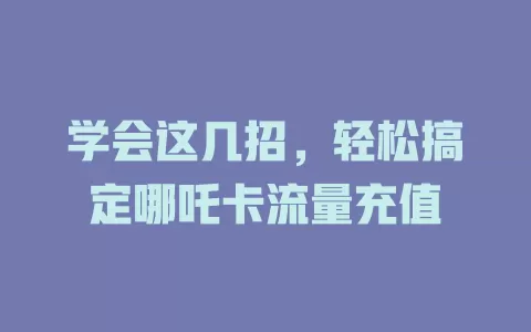 学会这几招，轻松搞定哪吒卡流量充值