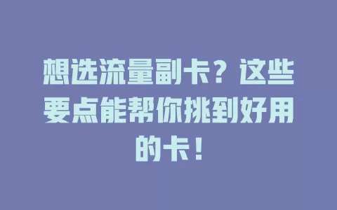 想选流量副卡？这些要点能帮你挑到好用的卡！