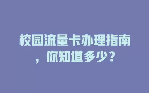 校园流量卡办理指南，你知道多少？