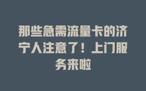 那些急需流量卡的济宁人注意了！上门服务来啦