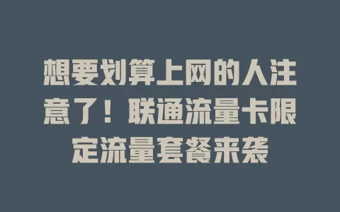 想要划算上网的人注意了！联通流量卡限定流量套餐来袭