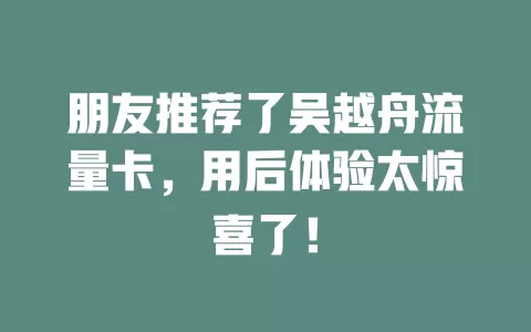 朋友推荐了吴越舟流量卡，用后体验太惊喜了！