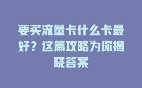 要买流量卡什么卡最好？这篇攻略为你揭晓答案