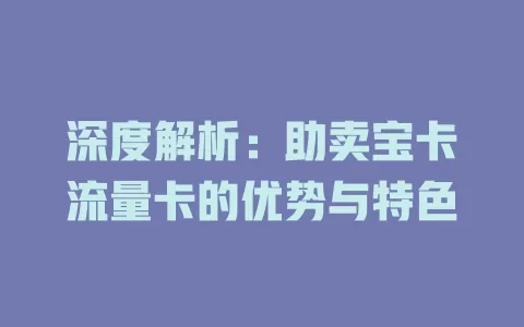 深度解析：助卖宝卡流量卡的优势与特色