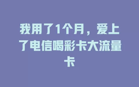我用了1个月，爱上了电信喝彩卡大流量卡