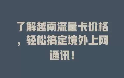 了解越南流量卡价格，轻松搞定境外上网通讯！