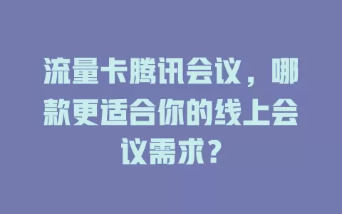 流量卡腾讯会议，哪款更适合你的线上会议需求？