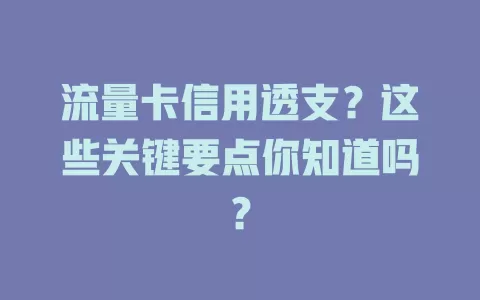 流量卡信用透支？这些关键要点你知道吗？