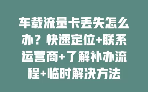 车载流量卡丢失怎么办？快速定位+联系运营商+了解补办流程+临时解决方法