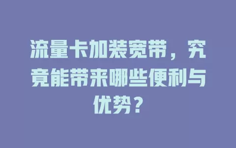 流量卡加装宽带，究竟能带来哪些便利与优势？