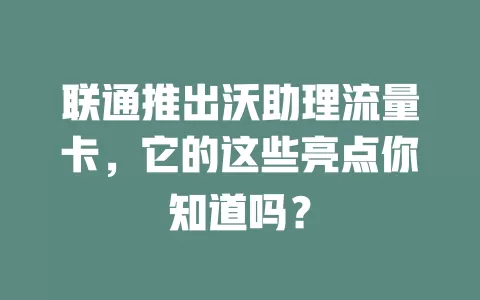 联通推出沃助理流量卡，它的这些亮点你知道吗？