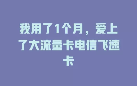 我用了1个月，爱上了大流量卡电信飞速卡