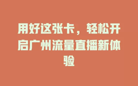 用好这张卡，轻松开启广州流量直播新体验