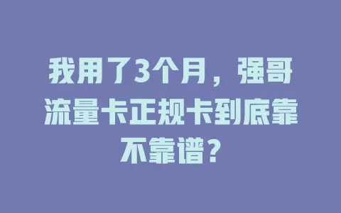 我用了3个月，强哥流量卡正规卡到底靠不靠谱？