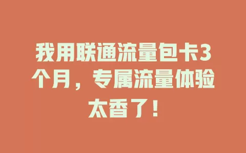 我用联通流量包卡3个月，专属流量体验太香了！