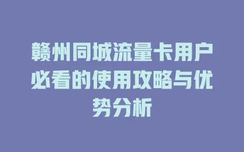赣州同城流量卡用户必看的使用攻略与优势分析