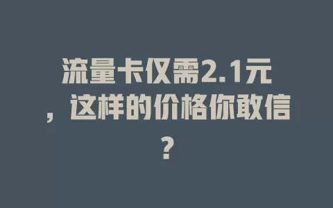 流量卡仅需2.1元，这样的价格你敢信？