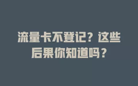 流量卡不登记？这些后果你知道吗？