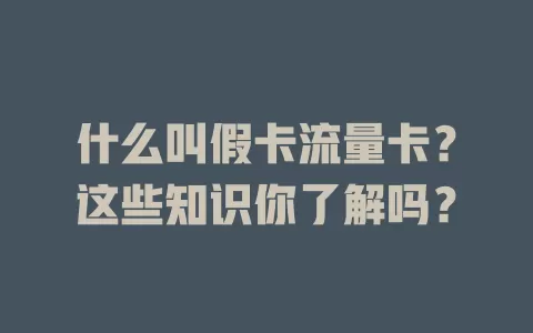 什么叫假卡流量卡？这些知识你了解吗？