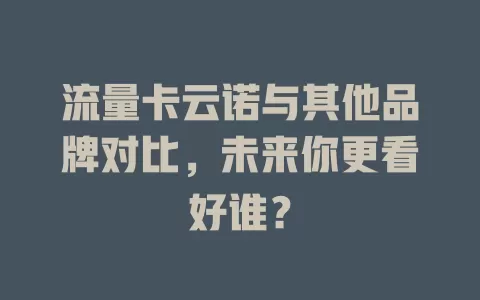 流量卡云诺与其他品牌对比，未来你更看好谁？