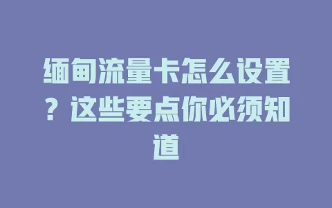 缅甸流量卡怎么设置？这些要点你必须知道