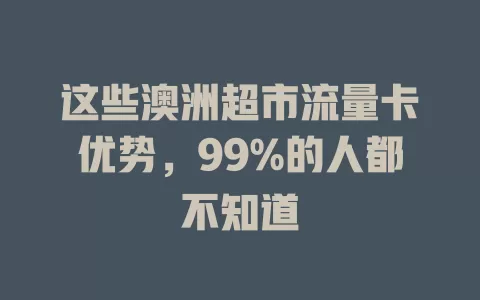 这些澳洲超市流量卡优势，99%的人都不知道