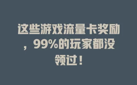 这些游戏流量卡奖励，99%的玩家都没领过！