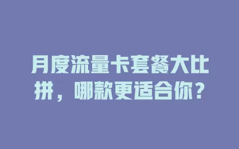 月度流量卡套餐大比拼，哪款更适合你？