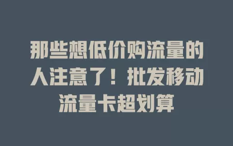 那些想低价购流量的人注意了！批发移动流量卡超划算