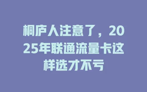 桐庐人注意了，2025年联通流量卡这样选才不亏