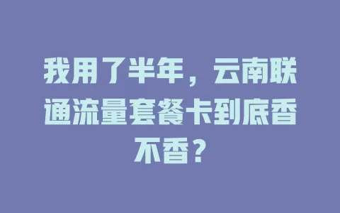 我用了半年，云南联通流量套餐卡到底香不香？