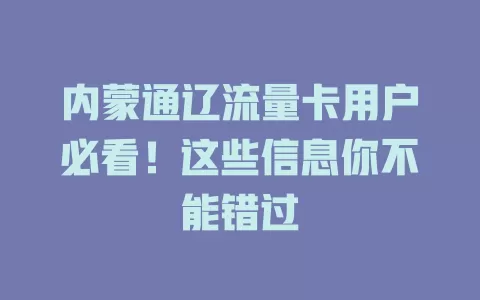 内蒙通辽流量卡用户必看！这些信息你不能错过