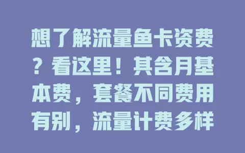 想了解流量鱼卡资费？看这里！其含月基本费，套餐不同费用有别，流量计费多样，还有其他费用。如30元含30GB流量，超后每GB收5元；50元含60GB流量，超后每GB收3元，对比选适合的卡