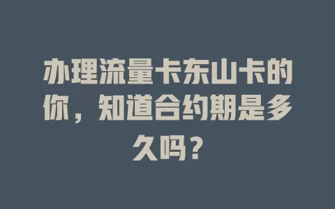 办理流量卡东山卡的你，知道合约期是多久吗？