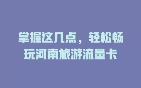 掌握这几点，轻松畅玩河南旅游流量卡