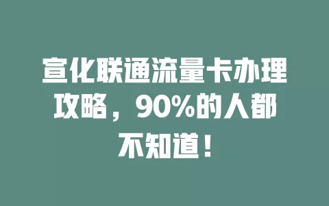 宣化联通流量卡办理攻略，90%的人都不知道！
