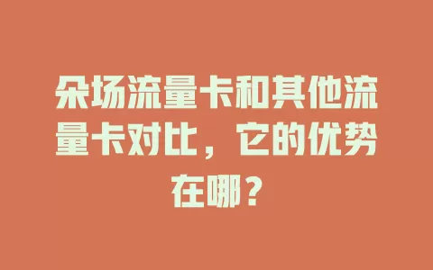 朵场流量卡和其他流量卡对比，它的优势在哪？