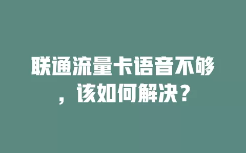 联通流量卡语音不够，该如何解决？