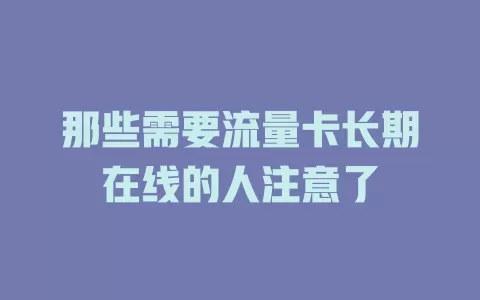 那些需要流量卡长期在线的人注意了